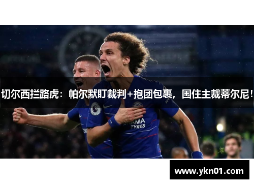 切尔西拦路虎：帕尔默盯裁判+抱团包裹，围住主裁蒂尔尼！