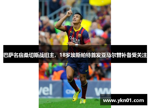 巴萨名宿桑切斯战旧主，18岁埃斯帕特首发亚马尔替补备受关注